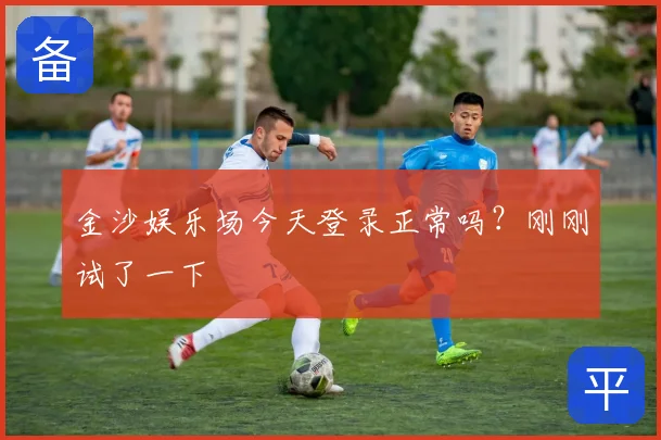 金沙娱乐场今天登录正常吗？刚刚试了一下